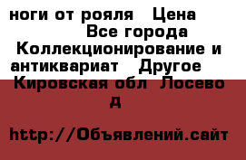 ноги от рояля › Цена ­ 19 000 - Все города Коллекционирование и антиквариат » Другое   . Кировская обл.,Лосево д.